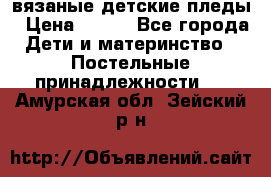 вязаные детские пледы › Цена ­ 950 - Все города Дети и материнство » Постельные принадлежности   . Амурская обл.,Зейский р-н